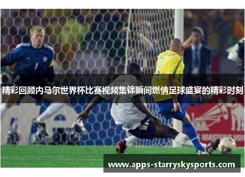 精彩回顾内马尔世界杯比赛视频集锦瞬间燃情足球盛宴的精彩时刻