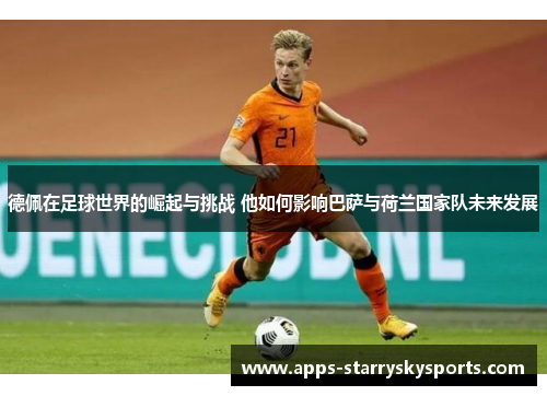 德佩在足球世界的崛起与挑战 他如何影响巴萨与荷兰国家队未来发展