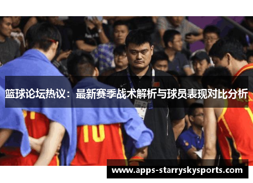 篮球论坛热议：最新赛季战术解析与球员表现对比分析