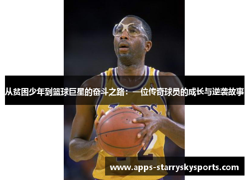 从贫困少年到篮球巨星的奋斗之路：一位传奇球员的成长与逆袭故事