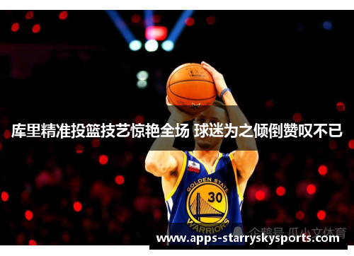 库里精准投篮技艺惊艳全场 球迷为之倾倒赞叹不已