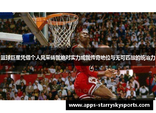 篮球巨星凭借个人风采铸就绝对实力成就传奇地位与无可匹敌的统治力