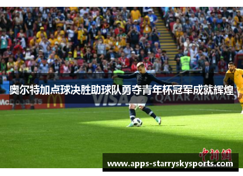 奥尔特加点球决胜助球队勇夺青年杯冠军成就辉煌
