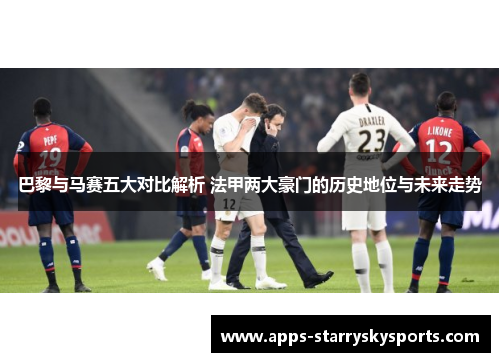 巴黎与马赛五大对比解析 法甲两大豪门的历史地位与未来走势
