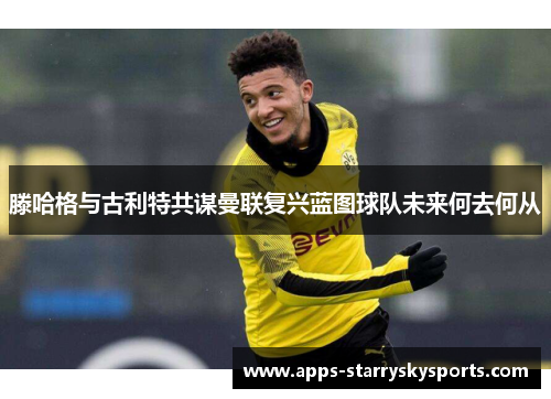 滕哈格与古利特共谋曼联复兴蓝图球队未来何去何从