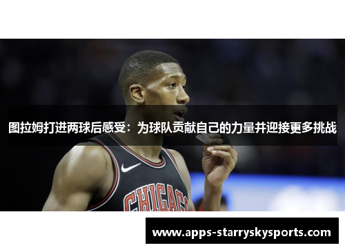 图拉姆打进两球后感受：为球队贡献自己的力量并迎接更多挑战
