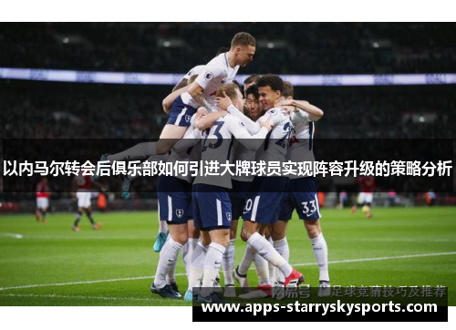 以内马尔转会后俱乐部如何引进大牌球员实现阵容升级的策略分析