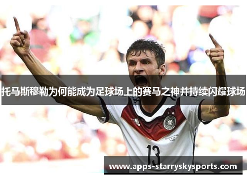 托马斯穆勒为何能成为足球场上的赛马之神并持续闪耀球场
