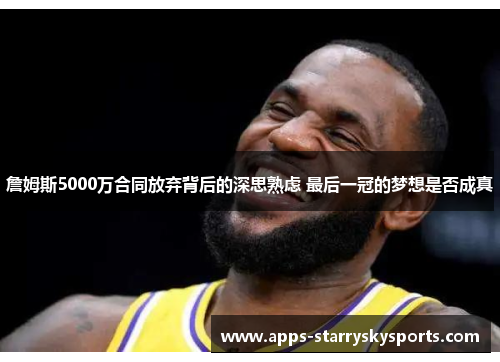 詹姆斯5000万合同放弃背后的深思熟虑 最后一冠的梦想是否成真