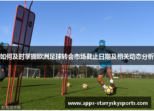 如何及时掌握欧洲足球转会市场截止日期及相关动态分析