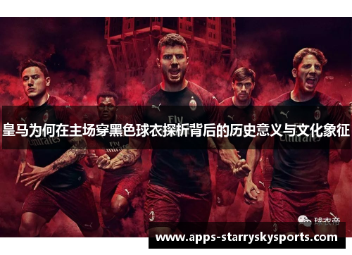 皇马为何在主场穿黑色球衣探析背后的历史意义与文化象征
